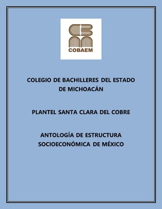 COLEGIO DE BACHILLERES DEL ESTADO
DE MICHOACÁN
PLANTEL SANTA CLARA DEL COBRE
ANTOLOGÍA DE ESTRUCTURA
SOCIOECONÓMICA DE MÉXICO
 