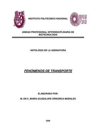 INSTITUTO POLITECNICO NACIONAL




 UNIDAD PROFESIONAL INTERDISCIPLINARIA DE
             BIOTECNOLOGIA




       ANTOLOGÍA DE LA ASIGNATURA




  FENÓMENOS DE TRANSPORTE




             ELABORADO POR:

M. EN C. MARÍA GUADALUPE ORDORICA MORALES




                   2008
 