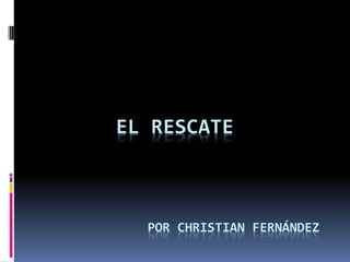 EL RESCATE
POR CHRISTIAN FERNÁNDEZ
 