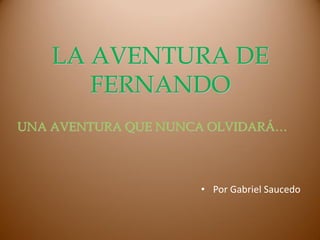 LA AVENTURA DE
FERNANDO
UNA AVENTURA QUE NUNCA OLVIDARÁ…
• Por Gabriel Saucedo
 