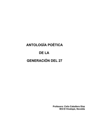 ANTOLOGÍA POÉTICA

     DE LA

GENERACIÓN DEL 27




             Profesora: Celia Caballero Díaz
                   IES El Vinalopó, Novelda
 