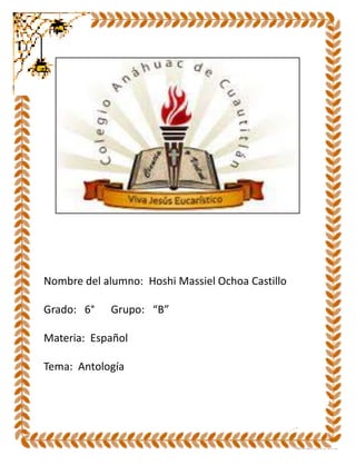 Nombre del alumno: Hoshi Massiel Ochoa Castillo
Grado: 6° Grupo: “B”
Materia: Español
Tema: Antología
 