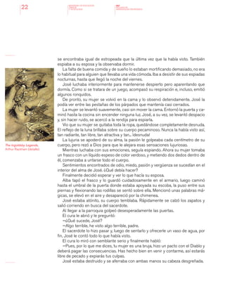 MINISTERIO DE EDUCACION,
CIENCIA
Y TECNOLOGIA
NAP
NUCLEOS DE
APRENDIZAJES PRIORITARIOS22
se encontraba igual de estropeada que la última vez que la había visto. También
espiaba a su esposa y la observaba dormir.
La falta de buena comida y de sueño lo estaban mortificando demasiado, no era
lo habitual para alguien que llevaba una vida cómoda. Iba a desistir de sus espiadas
nocturnas, hasta que llegó la noche del viernes.
José luchaba interiormente para mantenerse despierto pero aparentando que
dormía. Como si se tratara de un juego, acompasó su respiración e, incluso, emitió
algunos ronquidos.
De pronto, su mujer se volvió en la cama y lo observó detenidamente. José la
podía ver entre las pestañas de los párpados que mantenía casi cerrados.
La mujer se levantó suavemente, casi sin mover la cama. Entornó la puerta y ca-
minó hasta la cocina sin encender ninguna luz. José, a su vez, se levantó despacio
y, sin hacer ruido, se acercó a la rendija para espiarla.
Vio que su mujer se quitaba toda la ropa, quedándose completamente desnuda.
El reflejo de la luna brillaba sobre su cuerpo pecaminoso. Nunca la había visto así,
tan radiante, tan libre, tan atractiva y tan... ¡desnuda!
La lujuria se apoderó de su alma, la pasión le golpeaba cada centímetro de su
cuerpo, pero rezó a Dios para que le alejara esas sensaciones lujuriosas.
Mientras luchaba con sus emociones, seguía espiando. Ahora su mujer tomaba
un frasco con un líquido espeso de color verdoso, y metiendo dos dedos dentro de
él, comenzaba a untarse todo el cuerpo.
Sentimientos encontrados de odio, miedo, pasión y vergüenza se sucedían en el
interior del alma de José. ¿Qué debía hacer?
Finalmente decidió esperar y ver lo que hacía su esposa.
Alba tapó el frasco y lo guardó cuidadosamente en el armario, luego caminó
hasta el umbral de la puerta donde estaba apoyada su escoba, la puso entre sus
piernas y flexionando las rodillas se sentó sobre ella. Mencionó unas palabras má-
gicas, se elevó en el aire y desapareció por la chimenea.
José estaba atónito, su cuerpo temblaba. Rápidamente se calzó los zapatos y
salió corriendo en busca del sacerdote.
Al llegar a la parroquia golpeó desesperadamente las puertas.
El cura le abrió y le preguntó:
—¿Qué sucede, José?
—Algo terrible, he visto algo terrible, padre.
El sacerdote lo hizo pasar y, luego de sentarlo y ofrecerle un vaso de agua, por
fin, José le contó todo lo que había visto.
El cura lo miró con semblante serio y finalmente habló:
—Pues, por lo que me dices, tu mujer es una bruja, hizo un pacto con el Diablo y
deberá pagar las consecuencias. Has hecho bien en venir y contarme, así estarás
libre de pecado y expiarás tus culpas.
José estaba destruido y se aferraba con ambas manos su cabeza desgreñada.
The Ingoldsby Legends,
Arthur Rackham (detalle).
 
