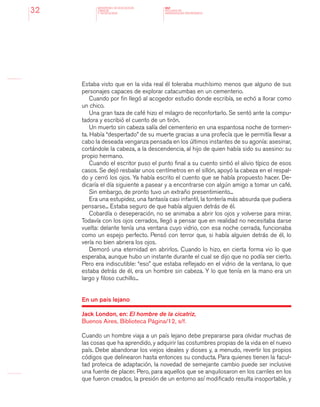 MINISTERIO DE EDUCACION,
CIENCIA
Y TECNOLOGIA
NAP
NUCLEOS DE
APRENDIZAJES PRIORITARIOS32
Estaba visto que en la vida real él toleraba muchísimo menos que alguno de sus
personajes capaces de explorar catacumbas en un cementerio.
Cuando por fin llegó al acogedor estudio donde escribía, se echó a llorar como
un chico.
Una gran taza de café hizo el milagro de reconfortarlo. Se sentó ante la compu-
tadora y escribió el cuento de un tirón.
Un muerto sin cabeza salía del cementerio en una espantosa noche de tormen-
ta. Había “despertado” de su muerte gracias a una profecía que le permitía llevar a
cabo la deseada venganza pensada en los últimos instantes de su agonía: asesinar,
cortándole la cabeza, a la descendencia, al hijo de quien había sido su asesino: su
propio hermano.
Cuando el escritor puso el punto final a su cuento sintió el alivio típico de esos
casos. Se dejó resbalar unos centímetros en el sillón, apoyó la cabeza en el respal-
do y cerró los ojos. Ya había escrito el cuento que se había propuesto hacer. De-
dicaría el día siguiente a pasear y a encontrarse con algún amigo a tomar un café.
Sin embargo, de pronto tuvo un extraño presentimiento...
Era una estupidez, una fantasía casi infantil, la tontería más absurda que pudiera
pensarse... Estaba seguro de que había alguien detrás de él.
Cobardía o deseperación, no se animaba a abrir los ojos y volverse para mirar.
Todavía con los ojos cerrados, llegó a pensar que en realidad no necesitaba darse
vuelta: delante tenía una ventana cuyo vidrio, con esa noche cerrada, funcionaba
como un espejo perfecto. Pensó con terror que, si había alguien detrás de él, lo
vería no bien abriera los ojos.
Demoró una eternidad en abrirlos. Cuando lo hizo, en cierta forma vio lo que
esperaba, aunque hubo un instante durante el cual se dijo que no podía ser cierto.
Pero era indiscutible: “eso” que estaba reflejado en el vidrio de la ventana, lo que
estaba detrás de él, era un hombre sin cabeza. Y lo que tenía en la mano era un
largo y filoso cuchillo...
En un país lejano
Jack London, en: El hombre de la cicatriz,
Buenos Aires, Biblioteca Página/12, s/f.
Cuando un hombre viaja a un país lejano debe prepararse para olvidar muchas de
las cosas que ha aprendido, y adquirir las costumbres propias de la vida en el nuevo
país. Debe abandonar los viejos ideales y dioses y, a menudo, revertir los propios
códigos que delinearon hasta entonces su conducta. Para quienes tienen la facul-
tad proteica de adaptación, la novedad de semejante cambio puede ser inclusive
una fuente de placer. Pero, para aquellos que se anquilosaron en los carriles en los
que fueron creados, la presión de un entorno así modificado resulta insoportable, y
 
