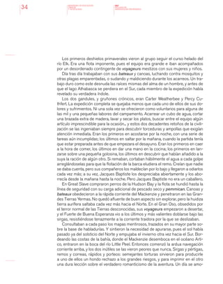MINISTERIO DE EDUCACION,
CIENCIA
Y TECNOLOGIA
NAP
NUCLEOS DE
APRENDIZAJES PRIORITARIOS34
Los primeros deshielos primaverales vieron al grupo seguir el curso helado del
río Elk. Era una flota imponente, pues el equipo era grande e iban acompañados
por un desordenado contingente de voyageurs mestizos con sus mujeres y niños.
Día tras día trabajaban con sus bateaux y canoas, luchando contra mosquitos y
otras plagas emparentadas, o sudando y maldiciendo durante los acarreos. Un tra-
bajo duro como este desnuda las raíces mismas del alma de un hombre, y antes de
que el lago Athabasca se perdiera en el Sur, cada miembro de la expedición había
revelado su verdadera índole.
Los dos gandules, y gruñones crónicos, eran Carter Weatherbee y Percy Cu-
thfert. La expedición completa se quejaba menos que cada uno de ellos de sus do-
lores y sufrimientos. Ni una sola vez se ofrecieron como voluntarios para alguna de
las mil y una pequeñas labores del campamento. Acarrear un cubo de agua, cortar
una brazada extra de madera, lavar y secar los platos, buscar entre el equipo algún
artículo imprescindible para la ocasión... y estos dos decadentes retoños de la civili-
zación se las ingeniaban siempre para descubrir torceduras y ampollas que exigían
atención inmediata. Eran los primeros en acostarse por la noche, con una serie de
tareas aún incumplidas; los últimos en saltar por la mañana, cuando la partida tenía
que estar preparada antes de que empezara el desayuno. Eran los primeros en caer
a la hora de comer, los últimos en dar una mano en la cocina; los primeros en lan-
zarse sobre una pequeña golosina, los últimos en descubrir que habían añadido a la
suya la ración de algún otro. Si remaban, cortaban hábilmente el agua a cada golpe
arreglándoselas para que la flotación de la barca eludiera el remo. Creían que nadie
se daba cuenta, pero sus compañeros los maldecían por lo bajo y llegaron a odiarlos
cada vez más; a su vez, Jacques Baptiste los despreciaba abiertamente y los abo-
rrecía desde la mañana hasta la noche. Pero Jacques Baptiste no era un caballero.
En Great Slave compraron perros de la Hudson Bay y la flota se hundió hasta la
línea de seguridad con su carga adicional de pescado seco y pemmican. Canoas y
bateaux obedecieron a la rápida corriente del Mackenzie y penetraron en las Gran-
des Tierras Yermas. No quedó afluente de buen aspecto sin explorar, pero la huidiza
tierra aurífera saltaba cada vez más hacia el Norte. En el Gran Oso, obsedidos por
el terror normal de las Tierras desconocidas, sus voyageurs empezaron a desertar,
y el Fuerte de Buena Esperanza vio a los últimos y más valientes doblarse bajo las
sirgas, resistiéndose tenazmente a la corriente traidora por la que se deslizaban.
Consultaban a cada paso los mapas mentirosos, trazados en su mayor parte so-
bre la base de habladurías. Y sintieron la necesidad de apurarse, pues el sol había
pasado ya del solsticio del Norte y empujaba el invierno otra vez hacia el Sur. Bor-
deando las costas de la bahía, donde el Mackenzie desemboca en el océano Arti-
co, entraron en la boca del río Little Peel. Entonces comenzó la ardua navegación
corriente arriba, y los dos inútiles se las vieron peores que nunca. Sirgas y pértigas,
remos y correas, rápidos y porteos: semejantes torturas sirvieron para producirle
a uno de ellos un hondo rechazo a los grandes riesgos, y para imprimir en el otro
una dura lección sobre el verdadero romanticismo de la aventura. Un día se amo-
 