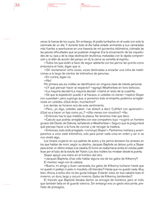 MINISTERIO DE EDUCACION,
CIENCIA
Y TECNOLOGIA
NAP
NUCLEOS DE
APRENDIZAJES PRIORITARIOS36
veces la fuerza de los suyos. Sin embargo, él podía tumbarlos en el suelo con solo la
caminata de un día. Y durante todo el día había estado animando a sus camaradas
más fuertes a aventurarse en una travesía de mil quinientos kilómetros, colmada de
las peores dificultades que se pudieran imaginar. Era la encarnación de las inquietu-
des de su raza y de la vieja obstinación teutónica, matizadas con la rápida compren-
sión y el afán de acción del yanqui: en él, la carne se sometía al espíritu.
—Todos los que estén a favor de seguir adelante con los perros tan pronto como
endurezca el hielo, digan que sí.
—¡Sí! -exclamaron ocho voces, voces destinadas a ensartar una ristra de maldi-
ciones a lo largo de cientos de kilómetros de penurias.
—En contra, digan no.
—¡No!
Por primera vez, los inútiles se identificaron sin ninguna clase de interés personal.
—¿Y qué piensan hacer al respecto? —agregó Weatherbee en tono belicoso.
—¡La mayoría decide! ¡La mayoría decide! —clamó el resto de la cuadrilla.
—Sé que la expedición puede ir al fracaso, si ustedes no vienen —replicó Sloper
con suavidad—; pero supongo que, si ponemos todo el empeño, podemos arreglár-
nosla sin ustedes. ¿Qué dicen, muchachos?
Los demás se hicieron eco de este sentimiento.
—Pero... yo digo, ustedes saben —se atrevió a decir Cuthfert con aprensión—.
¿Qué va a hacer un tipo como yo...? —¿No vienes con nosotros? —No.
—Entonces haz lo que maldito te plazca. No tenemos más que decir.
—Calculo que podrás arreglártela con ese compañero tuyo —sugirió un hombre
grueso del Oeste, de Dakota, señalando a Weatherbee—. Seguro que te preguntará
qué piensas hacer a la hora de cocinar y de recoger la madera.
—Entonces, todo está arreglado —concluyó Sloper—. Partiremos mañana y acam-
paremos a unos siete kilómetros, solo para poner cada cosa en orden y ver si se
nos olvidó algo.
Los trineos crujieron en sus patines de acero, y los perros tensaron los arneses en
los que habían de morir, según su destino. Jacques Baptiste se detuvo junto a Sloper
para echar un último vistazo a la cabaña. El humo se rizaba hacia arriba en volutas paté-
ticas por el tubo de la estufa del Yukón. Los dos inútiles los miraban desde la puerta.
Sloper apoyó una mano en el hombro del otro.
—Jacques Baptiste, ¿has oído hablar alguna vez de los gatos de Kilkenny?
El mestizo negó con la cabeza.
—Bueno, mi amigo y buen camarada, los gatos de Kilkenny lucharon hasta que
no quedó ni pellejo ni pelo ni maullido. ¿Entiendes? Hasta que no quedó nada. Muy
bien. Ahora, a estos dos no les gusta trabajar. Estarán solos en esa cabaña todo el
invierno; un duro, largo y oscuro invierno. Gatos de Kilkenny, ¿entiendes?
El francés que Baptiste llevaba dentro se encogió de hombros, pero el indio
que también latía en él guardó silencio. Sin embargo era un gesto elocuente, pre-
ñado de presagios.
 