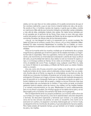 MINISTERIO DE EDUCACION,
CIENCIA
Y TECNOLOGIA
NAP
NUCLEOS DE
APRENDIZAJES PRIORITARIOS40
veleta, con los ojos fijos en los cielos polares, él no podía convencerse de que el
Sur existiera realmente y que en ese mismo instante bullera de vida y de acción.
No existía el Sur, ni hombres nacidos de mujeres, ni gente que se daba y recibía
en matrimonio. Más allá de ese horizonte inhóspito se extendían vastas soledades,
y más allá de ellas, soledades todavía más vastas. No había tierras bañadas por
el sol, pesadas por el perfume de las flores. Esas cosas no eran más que viejos
sueños del paraíso. Las tierras soleadas del Oeste, las de las especias del Este, las
sonrientes Arcadias, las felices islas de los bienaventurados.
—¡Ja, ja! —su risa desgarró el vacío y lo sorprendió con su sonido inusitado. No
había sol. Este era el universo, muerto, frío y oscuro, y él, su único habitante. ¿Wea-
therbee? En tales momentos Weatherbee no contaba. Era un Calibán, un mons-
truoso fantasma encadenado a él para toda una eternidad, castigo de algún crimen
olvidado.
Vivía con la muerte entre los muertos, mutilado por el sentimiento de su propia
insignificancia, aplastado por el dominio pasivo de las edades dormidas. La magni-
tud de todo lo espantaba. Todo era superlativo, menos él: la perfecta ausencia de
viento y de movimiento, la inmensidad de la desolación cubierta de nieve, la altitud
del cielo y la profundidad del silencio. Esa veleta: ¡si solo se moviera! Si cayera un
rayo, o si el bosque ardiera en llamas. Si los cielos se enrollaran como un perga-
mino, el estallido del Juicio Final... ¡cualquier cosa, cualquier cosa! Pero no, nada
se movía. El Silencio lo acorralaba y el Miedo del Norte posó sus dedos helados
sobre su corazón.
Una vez, como otro Crusoe, encontró unas huellas a la orilla del río: una débil
huella de la liebre de las nieves sobre la delicada corteza nevada. Fue una revela-
ción. Existía vida en el Norte. La seguiría, la contemplaría, se recrearía en ella. Se
olvidó de sus músculos hinchados al lanzarse por la honda nieve en un éxtasis de
anticipación. El bosque se lo tragó y el breve crepúsculo del mediodía desapareció,
pero él persistió en su búsqueda hasta que su naturaleza exhausta se agotó y lo
tumbó indefenso en la nieve. Allí se quejó, y maldijo su locura. Entonces supo que
la huella había sido una fantasía de su cerebro. Y esa noche, ya tarde, se arrastró
gateando hasta la cabaña, sobre las manos y las rodillas, con las mejillas heladas
y un extraño entumecimiento en los pies. Weatherbee le sonrió malévolamente,
pero no se ofreció a ayudarlo. Se introdujo agujas en los dedos de los pies y se los
descongeló junto a la estufa. Una semana más tarde vino la gangrena.
Pero el dependiente tenía sus propios problemas. Los muertos salían ahora de
sus tumbas con mayor frecuencia y rara vez lo abandonaban, estuviera despierto
o dormido. Se descubrió esperando y temiendo que vinieran y no podía pasar
cerca de los dos túmulos de piedras sin sentir un escalofrío. Una noche se le
acercaron en sueños y le asignaron una tarea. Sobrecogido por un horror mudo,
se despertó entre los montículos de piedra y huyó alocadamente hacia la cabaña.
Pero había estado allí bastante tiempo, ya que también se le habían congelado
los pies y las mejillas.
 