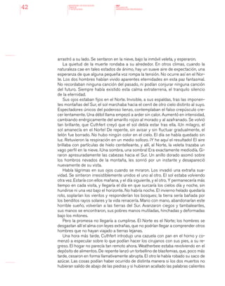 MINISTERIO DE EDUCACION,
CIENCIA
Y TECNOLOGIA
NAP
NUCLEOS DE
APRENDIZAJES PRIORITARIOS42
arrastró a su lado. Se sentaron en la nieve, bajo la inmóvil veleta, y esperaron.
La quietud de la muerte rondaba a su alrededor. En otros climas, cuando la
naturaleza cae en tales estados de ánimo, hay un suave aire de expectación, una
esperanza de que alguna pequeña voz rompa la tensión. No ocurre así en el Nor-
te. Los dos hombres habían vivido aparentes eternidades en esta paz fantasmal.
No recordaban ninguna canción del pasado, ni podían conjurar ninguna canción
del futuro. Siempre había existido esta calma extraterrena, el tranquilo silencio
de la eternidad.
Sus ojos estaban fijos en el Norte. Invisible, a sus espaldas, tras las imponen-
tes montañas del Sur, el sol marchaba hacia el cenit de otro cielo distinto al suyo.
Espectadores únicos del poderoso lienzo, contemplaban el falso crepúsculo cre-
cer lentamente. Una débil llama empezó a arder sin calor. Aumentó en intensidad,
cambiando enérgicamente del amarillo rojizo al morado y al azafranado. Se volvió
tan brillante, que Cuthfert creyó que el sol debía estar tras ella. ¡Un milagro, el
sol amanecía en el Norte! De repente, sin avisar y sin fluctuar gradualmente, el
telón fue borrado. No hubo ningún color en el cielo. El día se había quedado sin
luz. Retuvieron la respiración en un medio sollozo. ¡Y he aquí el resultado! El aire
brillaba con partículas de hielo centelleante, y allí, al Norte, la veleta trazaba un
vago perfil en la nieve. ¡Una sombra, una sombra! Era exactamente mediodía. Gi-
raron apresuradamente las cabezas hacia el Sur. Un anillo dorado asomó sobre
los hombros nevados de la montaña, les sonrió por un instante y desapareció
nuevamente de su vista.
Había lágrimas en sus ojos cuando se miraron. Los invadió una extraña sua-
vidad. Se sintieron irresistiblemente unidos el uno al otro. El sol estaba volviendo
otra vez. Estaría con ellos mañana, y el día siguiente, y el otro. Y permanecería más
tiempo en cada visita, y llegaría el día en que surcaría los cielos día y noche, sin
hundirse ni una vez bajo el horizonte. No habría noche. El invierno helado quedaría
roto, soplarían los vientos y responderían los bosques; la tierra sería bañada por
los benditos rayos solares y la vida renacería. Mano con mano, abandonarían este
horrible sueño, volverían a las tierras del Sur. Avanzaron ciegos y tambaleantes,
sus manos se encontraron, sus pobres manos mutiladas, hinchadas y deformadas
bajo los mitones.
Pero la promesa no llegaría a cumplirse. El Norte es el Norte; los hombres se
desgastan allí el alma con leyes extrañas, que no podrían llegar a comprender otros
hombres que no hayan viajado a tierras lejanas.
Una hora más tarde, Cuthfert introdujo una cazuela con pan en el horno y co-
menzó a especular sobre lo que podían hacer los cirujanos con sus pies, a su re-
greso. El hogar no parecía tan remoto ahora. Weatherbee estaba revolviendo en el
depósito de alimentos. De repente lanzó un torbellino de blasfemias, que, poco más
tarde, cesaron en forma llamativamente abrupta. El otro le había robado su saco de
azúcar. Las cosas podían haber ocurrido de distinta manera si los dos muertos no
hubieran salido de abajo de las piedras y si hubieran acallado las palabras calientes
 