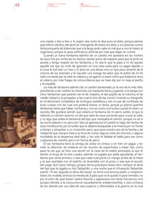 MINISTERIO DE EDUCACION,
CIENCIA
Y TECNOLOGIA
NAP
NUCLEOS DE
APRENDIZAJES PRIORITARIOS48
una copita o dos a tres o 4, según sea como le dea auno el dolor, porque parese
quel efecto alcólico del alcól es restrigente de todos los dolor y sin presisar comer
tanta porquería de bitaminas que a la larga quién sabe el mal que a uno le hasen al
organismo, porque lo ques artificial es artificial por más que digan en contra.
Cuando yo fuera fantasma adentro de un castilio me pasearía en las noches
de poco frío por arriba de los techos, dando gritos de espanto para que la jente se
asuste y tenga respeto de los fantasma, y no sea lo que le pasó a mi tío aquilez
aquella vez que se visitó de aparisión en una casa vasía para no pagar alquiler y
la cosa le fué bien un mes o 2, pero en una desas vino un tipo poco amante de la
crencia de los duenden y le sacudió una manga de palos que el pobre de mi tío
salió corriendo por la calie en sábana y se agarró un buen refrío que todavía le dura
el catarro, por más fregas de ontura blanca que se hase dar por mi vieja al pecho
y la espalda.
La vida de fantasma adentro de un castilio bandonado yo la veo de lo más felís,
prendiendo a las noches la cheminea con bastante lenia y jugando a la baraja con
otros fantasmas que podrían ser el de clopatra, el del quijote de la mancha, el de
madán dubarrI y la ponpadur, a las cual el otro día las conocí mirando su fotografía
en el decionario ciclopédico de la lengua castellana y son un par de cusifaises de
buen cuerpo con las cual uno podería tirarse un lanse, porque yo pienso quentre
fantasmas tiene que haber confiansa y uno es como una tunba cuando le disen un
secreto. Me gustaría tamién que estaría el fantasma de mi perro sultán, el que lo
rebentó un camión asesino un día que salió de casa corriendo para crusar la calie,
y no digo que estea el fantasma del tipo que manejaba el camión, porque no sé si
se murió todavía o no, pero sie l tipo se aparese por el castilio le hago dar tantos de
esos mordiscones por el sultán que la sábana levaquedar a la miseria por no frenar
a tiempo y atropeliar a un inocentito perro que para nosotro era de la familia y de
intelijente que sienpre traía a la hora de comer alguna ristra de chorisos o alguna
mortadela de la despensa deal lado, y tan sólo le faltaba el habla para ser como
cualquiera de nosotro, pero con forma de perro.
El ser fantasma tiene la ventaja de andar en ónibus o en tren sin pagar, y ta-
mién la dibersión de meterse en las reunión de esperitistas o haser líos, como
pasó la vez que se hiso una seción en la casa de la madre policarpia, la que le
desían la bruja de la otra cuadra, adonde se jugaba por plata apostando al fan-
tasma que venía primero, o sea que cada cual ponía un mango arriba de la mesa
y el que asertaba con el espíritu se levantaba con el poso, o sea que el asunto
del juego duró poco tiempo, porque donia policarpia hasía venir siempre al alma
del tipo que le jugaba su hijo Sebastián, y una noche que el infrasquito Sebastián
asertó 14 vez seguida al alma del kaiser se armó una bronca padre y rompieron
todos los mueble, encluso la mesita de 3 pata que no le quedó ni para remedio, no
por el echo de quel kaiser saliera favorito y apareciera con tanta frecuencia sino
porque ofendía a la concurrencia resueltamente antejermanófila, o sea contraria
de los alemán por sus idea de rasa superior y afisionados a la guerra, en la cual
 