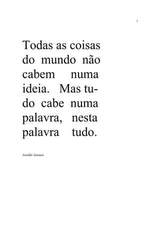1
Todas as coisas
do mundo não
cabem numa
ideia. Mas tu-
do cabe numa
palavra, nesta
palavra tudo.
Arnaldo Antunes
 