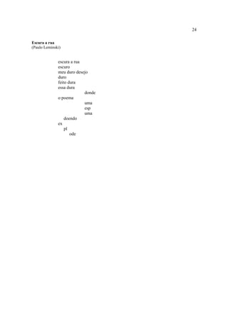 24
Escura a rua
(Paulo Leminski)
escura a rua
escuro
meu duro desejo
duro
feito dura
essa dura
donde
o poema
uma
esp
uma
doendo
ex
pl
ode
 