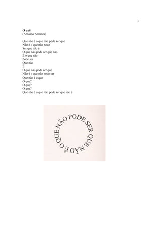 3
O quê
(Arnaldo Antunes)
Que não é o que não pode ser que
Não é o que não pode
Ser que não é
O que não pode ser que não
É o que não
Pode ser
Que não
É
O que não pode ser que
Não é o que não pode ser
Que não é o que
O que?
O que?
O que?
Que não é o que não pode ser que não é
 