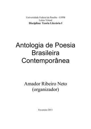 Universidade Federal da Paraíba - UFPB
Letras Virtual
Disciplina: Teoria Literária I
Antologia de Poesia
Brasileira
Contemporânea
Amador Ribeiro Neto
(organizador)
Fevereiro 2011
 