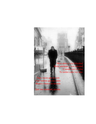 Miro atrás y veo felicidad
Mido adelante y veo soledad
Cuando veo tu falta
Te siento cada vez más
Oigo voces que no son
Veo rostros que no están
Busco y busco tu mirada
Que me mantiene parada.
 