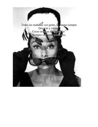 Todas las mañanas veo gente, la misma siempre
Que van y vienen.
Cruzo miradas de “buen día”
Siempre son caras conocidas.
 