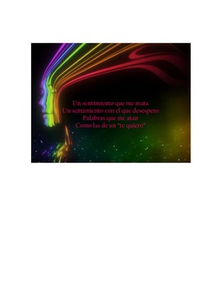 Un sentimiento que me mata
Un sentimiento con el que desespero
Palabras que me atan
Como las de un “te quiero”
 