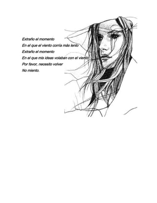 Extraño el momento
En el que el viento corría más lento
Extraño el momento
En el que mis ideas volaban con el viento
Por favor, necesito volver
No miento.
 