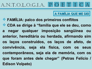  FAMÍLIA: palco dos primeiros conflitosFAMÍLIA: palco dos primeiros conflitos
 CDA se dirige à “família que ele se deu, comoCDA se dirige à “família que ele se deu, como
a negar qualquer imposição sangüínea oua negar qualquer imposição sangüínea ou
anterior, hereditária ou herdada, afirmando simanterior, hereditária ou herdada, afirmando sim
os laços construídos, os laços de afeto, deos laços construídos, os laços de afeto, de
convivência, seja ela física, com os seusconvivência, seja ela física, com os seus
contemporâneos, seja ela de memória, com oscontemporâneos, seja ela de memória, com os
que foram antes dele chegar” (Petras Felício /que foram antes dele chegar” (Petras Felício /
Edison Volpato)Edison Volpato)
A FAMÍLIA QUE ME DEIA FAMÍLIA QUE ME DEI
 