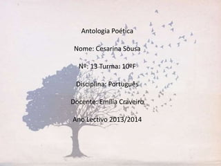 Antologia Poética
Nome: Cesarina Sousa
Nº: 13 Turma: 10ºF
Disciplina: Português
Docente: Emília Craveiro
Ano Lectivo 2013/2014
 