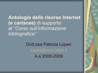 Antologia delle risorse Internet (e cartacee)  di supporto   al “ Corso sull’informazione   bibliografica” Dott.ssa Patrizia Lùperi [email_address] A a 2008-2009 