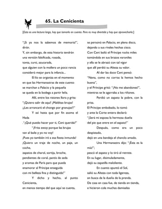 65. La Cenicienta

[Esta es una lectura larga, hay que tomarlo en cuenta. Pero es muy divertida y hay que aprovecharla.]


“¡Si ya nos la sabemos de memoria!”,                      se personó en Palacio, en plena disco,
dirán.                                                    dejando a sus rivales hechas cisco.
Y, sin embargo, de esta historia tendrán                  Con Ceni bailó el Príncipe rocks miles
una versión falsificada, rosada,                          tomándola en sus brazos varoniles
tonta, cursi, azucarada,                                  y ella se le abrazó con tal vigor
que alguien con la mollera un poco rancia                 que allí perdió su Alteza su valor.
consideró mejor para la infancia...                                Al dar las doce Ceni pensó:
         El lío se organiza en el momento                 “Nena, como no corras la hemos hecho
en que las Hermanastras de este cuento                    buena”,
se marchan a Palacio y la pequeña                         y el Príncipe gritó: “¡No me abandones!”,
se queda en la bodega a partir leña.                      mientras se le agarraba a los riñones.
         Allí, entre los ratones llora y grita:                    Perdió un zapato la pobre, con la
“¡Quiero salir de aquí! ¡Malditas brujas!                 prisa.
¡¡Les arrancaré el chongo por granujas!!”                 El Príncipe embobado, lo tomó
         Y así hasta que por fin asoma el                 y ante la Corte entera declaró:
Hada                                                      “¡Será mi esposa la hermosa dueña
.“¿Qué puedo hacer por ti, Ceni querida?”                 del pie que entre en el zapato!”
         “¡Frita estoy porque las brujas                           Después,     como      era   un      poco
van al baile y yo no voy!                                 despistado,
¡Pues yo también iré a esa fiesta inmunda!                dejó en una bandeja el chanclo amado.
¡Quiero un traje de noche, un paje, un                             Una Hermanastra dijo: “¡Ésta es la
coche,                                                    mía!”;
zapatos de charol, sortija, broche,                       pescó el zapato y lo tiró al retrete.
pendientes de coral, pantis de seda                       En su lugar, disimuladamente,
y aromas de París para que pueda                          dejó su zapatilla maloliente.
enamorar al Príncipe enseguida                                     En cuanto apuntó el Sol,
con mi belleza fina y distinguida!”                       salió su Alteza con toda ligereza,
         Y    dicho    y   hecho,     al   punto          en busca de la dueña de la prenda.
Cenicienta,                                               De casa en casa fue, de tienda en tienda,
en menos tiempo del que aquí se cuenta,                   e hicieron cola muchas damiselas
 