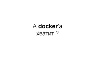A docker’a
хватит ?
 