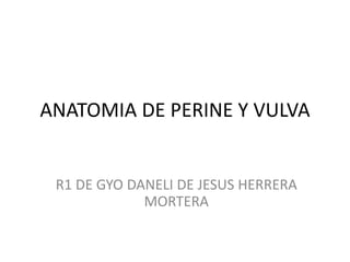 ANATOMIA DE PERINE Y VULVA
R1 DE GYO DANELI DE JESUS HERRERA
MORTERA
 