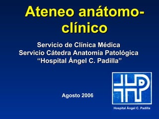 Ateneo   anátomo-clínico Servicio de Clínica Médica  Servicio Cátedra Anatomía Patológica  “ Hospital Ángel C. Padilla” Agosto 2006 Hospital Ángel C. Padilla 