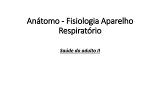 Anátomo - Fisiologia Aparelho
Respiratório
Saúde do adulto II
 