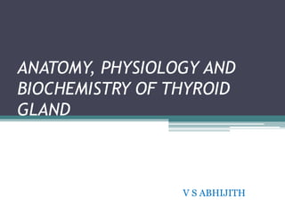 ANATOMY, PHYSIOLOGY AND
BIOCHEMISTRY OF THYROID
GLAND
V S ABHIJITH
 
