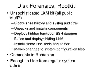 Disk Forensics: Rootkit <ul><li>Unsophisticated LKM kit (all public stuff?) </li></ul><ul><ul><li>Blocks shell history and...