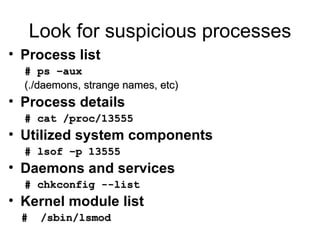 Look for suspicious processes <ul><li>Process list </li></ul><ul><ul><li># ps –aux </li></ul></ul><ul><ul><li>(./daemons, ...