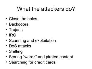 What the attackers do? <ul><li>Close the holes </li></ul><ul><li>Backdoors </li></ul><ul><li>Trojans </li></ul><ul><li>IRC...