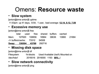 Omens:  Resource waste <ul><ul><li>Slow system </li></ul></ul><ul><ul><li>[anton@bmw anton]$ uptime </li></ul></ul><ul><ul...