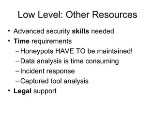 Low Level: Other Resources Advanced security  skills  needed Time  requirements Honeypots HAVE TO be maintained! Data analysis is time consuming Incident response Captured tool analysis Legal  support 