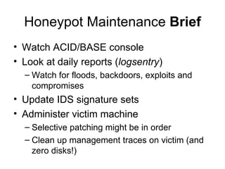 Honeypot Maintenance  Brief <ul><li>Watch ACID/BASE console </li></ul><ul><li>Look at daily reports ( logsentry ) </li></u...