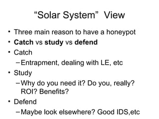 “ Solar System”  View <ul><li>Three main reason to have a honeypot </li></ul><ul><li>Catch  vs  study  vs  defend </li></u...