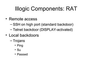 Illogic Components: RAT <ul><li>Remote access </li></ul><ul><ul><li>SSH on high port (standard backdoor) </li></ul></ul><u...