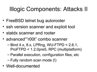 Illogic Components: Attacks II <ul><li>FreeBSD telnet bug autorooter </li></ul><ul><li>ssh version scanner and exploit too...