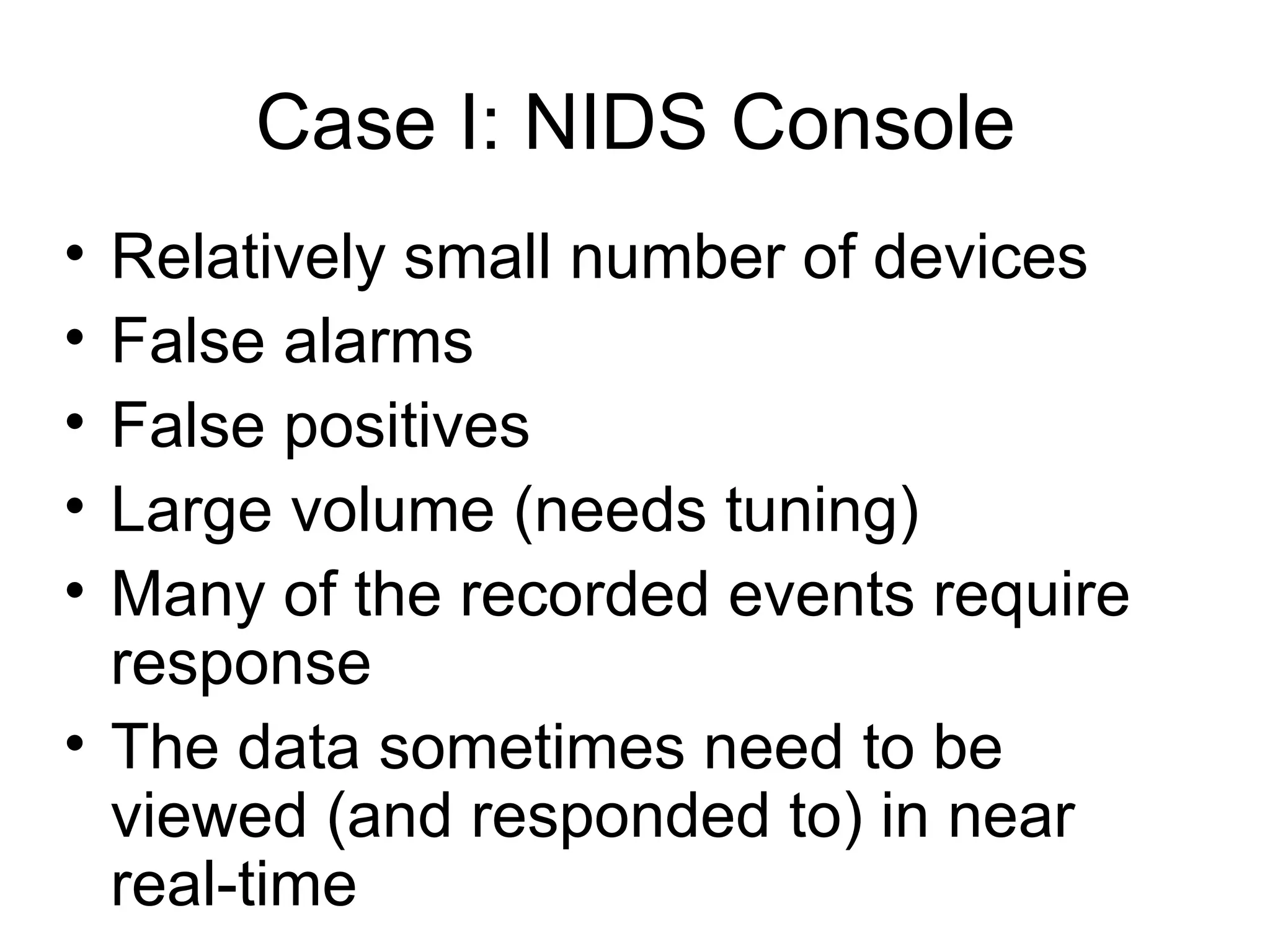 Case I: NIDS Console Relatively small number of devices  False alarms False positives Large volume (needs tuning) Many of the recorded events require response The data sometimes need to be viewed (and responded to) in near real-time 