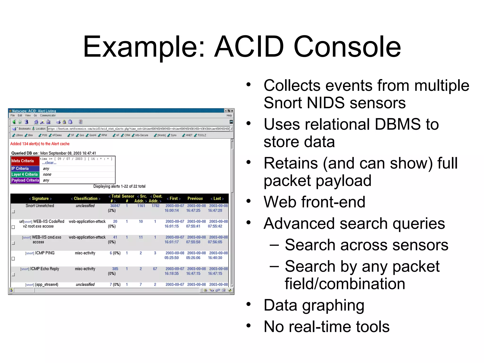 Example: ACID Console Collects events from multiple Snort NIDS sensors Uses relational DBMS to store data Retains (and can show) full packet payload Web front-end Advanced search queries Search across sensors Search by any packet field/combination Data graphing No real-time tools 