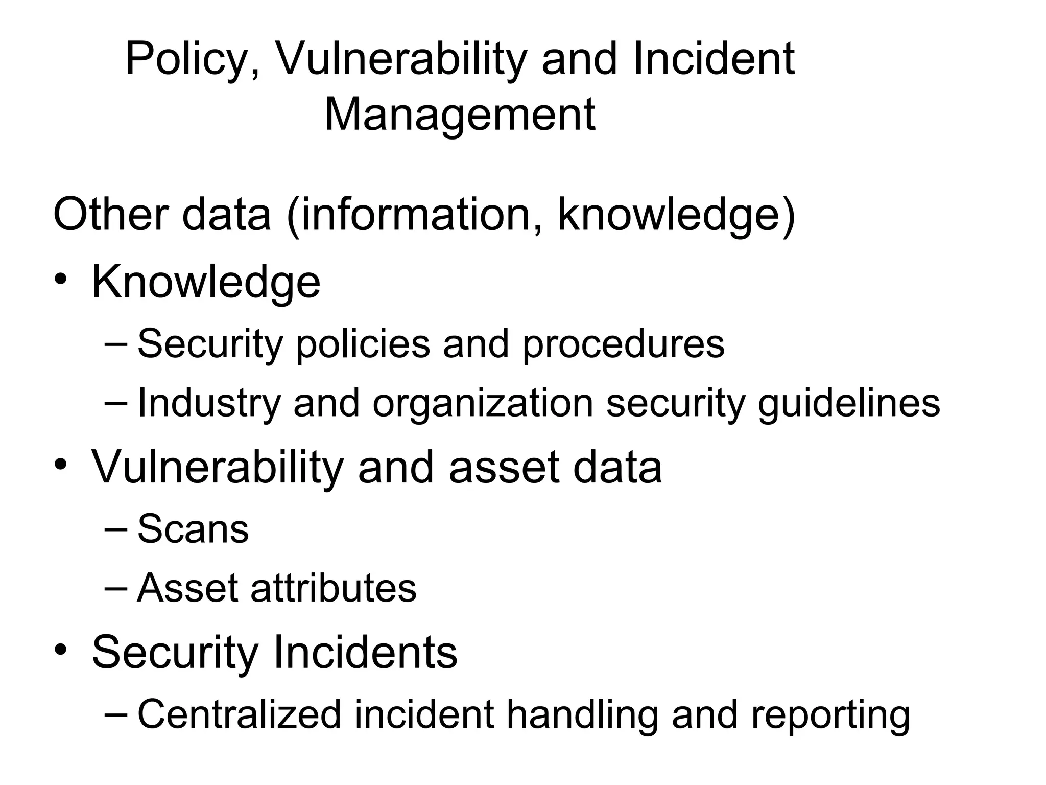 Policy, Vulnerability and Incident Management Other data (information, knowledge)  Knowledge Security policies and procedures Industry and organization security guidelines Vulnerability and asset data Scans Asset attributes Security Incidents Centralized incident handling and reporting 