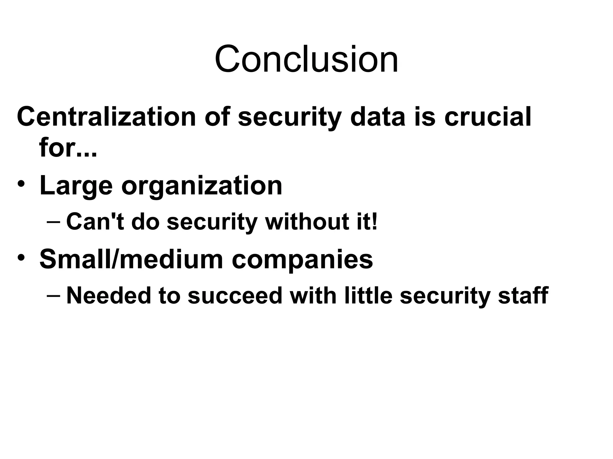 Conclusion Centralization of security data is crucial for... Large organization  Can't do security without it! Small/medium companies Needed to succeed with little security staff 