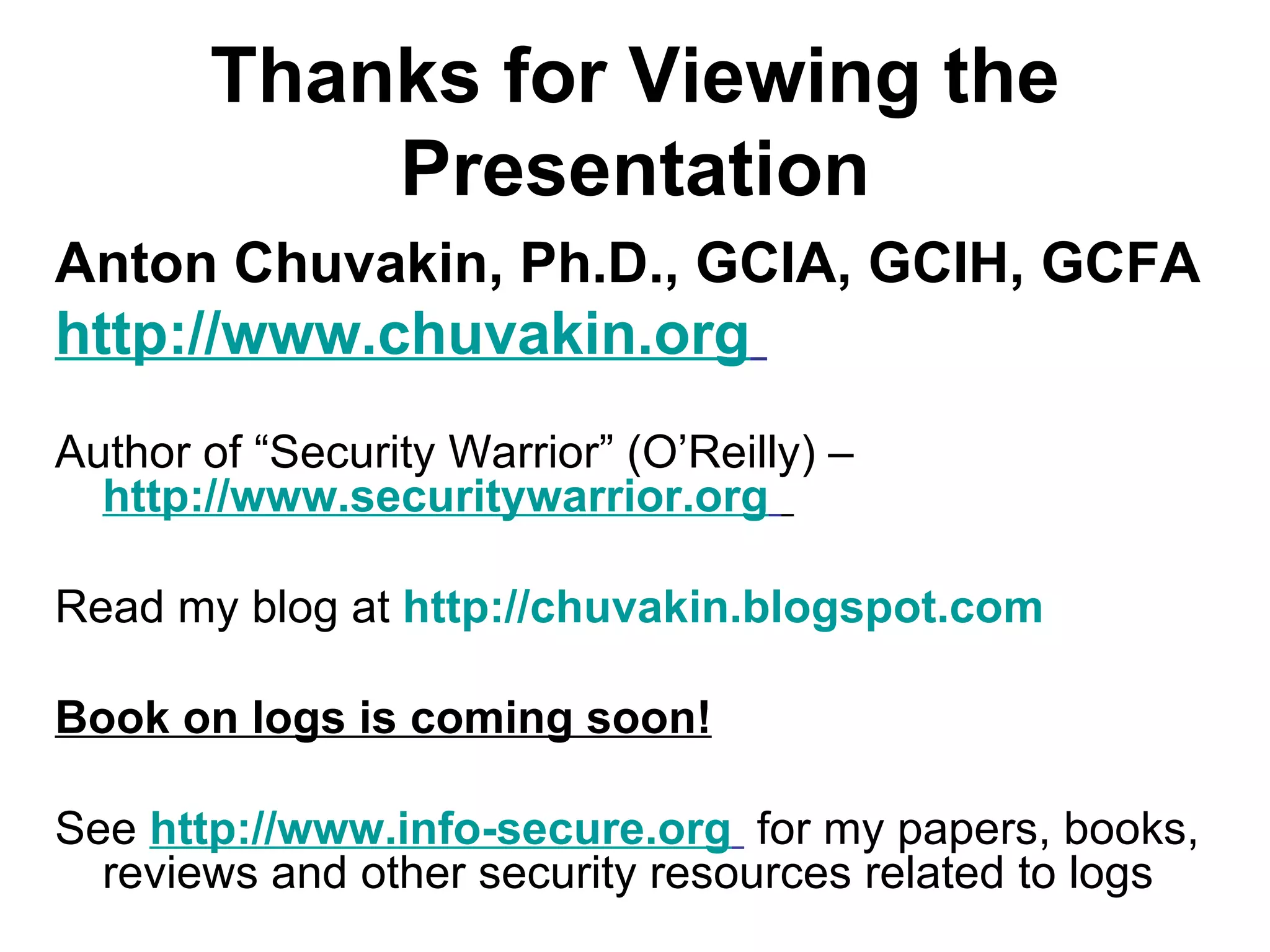 Thanks for Viewing the Presentation Anton Chuvakin, Ph.D., GCIA, GCIH, GCFA http://www.chuvakin.org   Author of “Security Warrior” (O’Reilly) –  http://www.securitywarrior.org   Read my blog at  http:// chuvakin.blogspot.com   Book on logs is coming soon! See  http://www.info-secure.org   for my papers, books, reviews and other security resources related to logs 