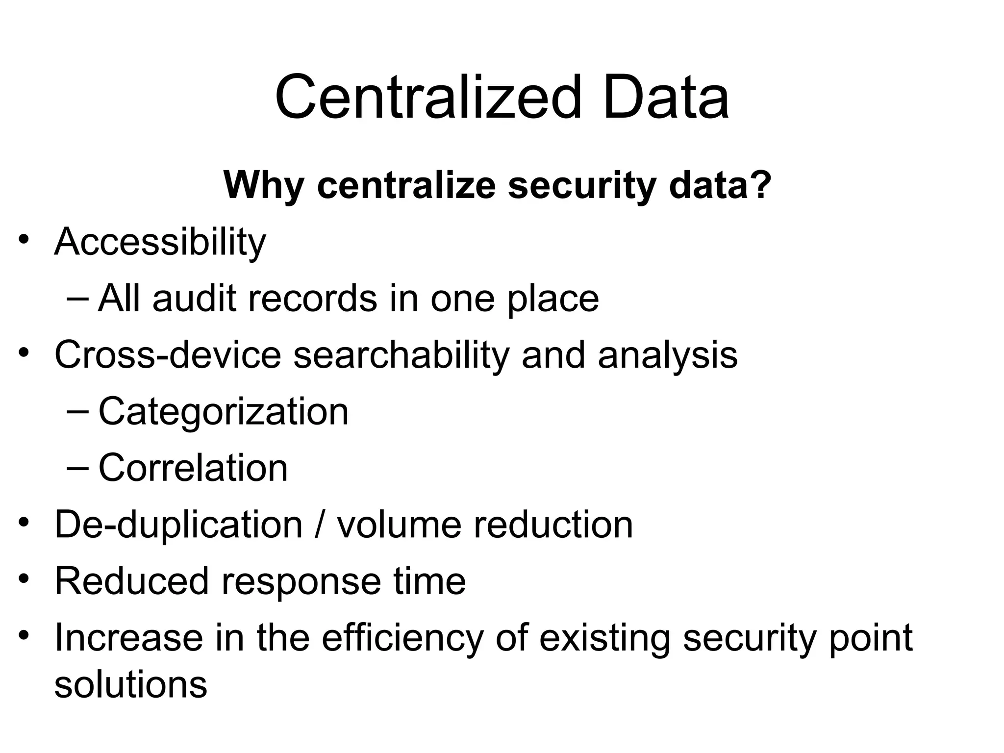 Centralized Data Why centralize security data? Accessibility All audit records in one place Cross-device searchability and analysis Categorization Correlation De-duplication / volume reduction Reduced response time Increase in the efficiency of existing security point solutions 