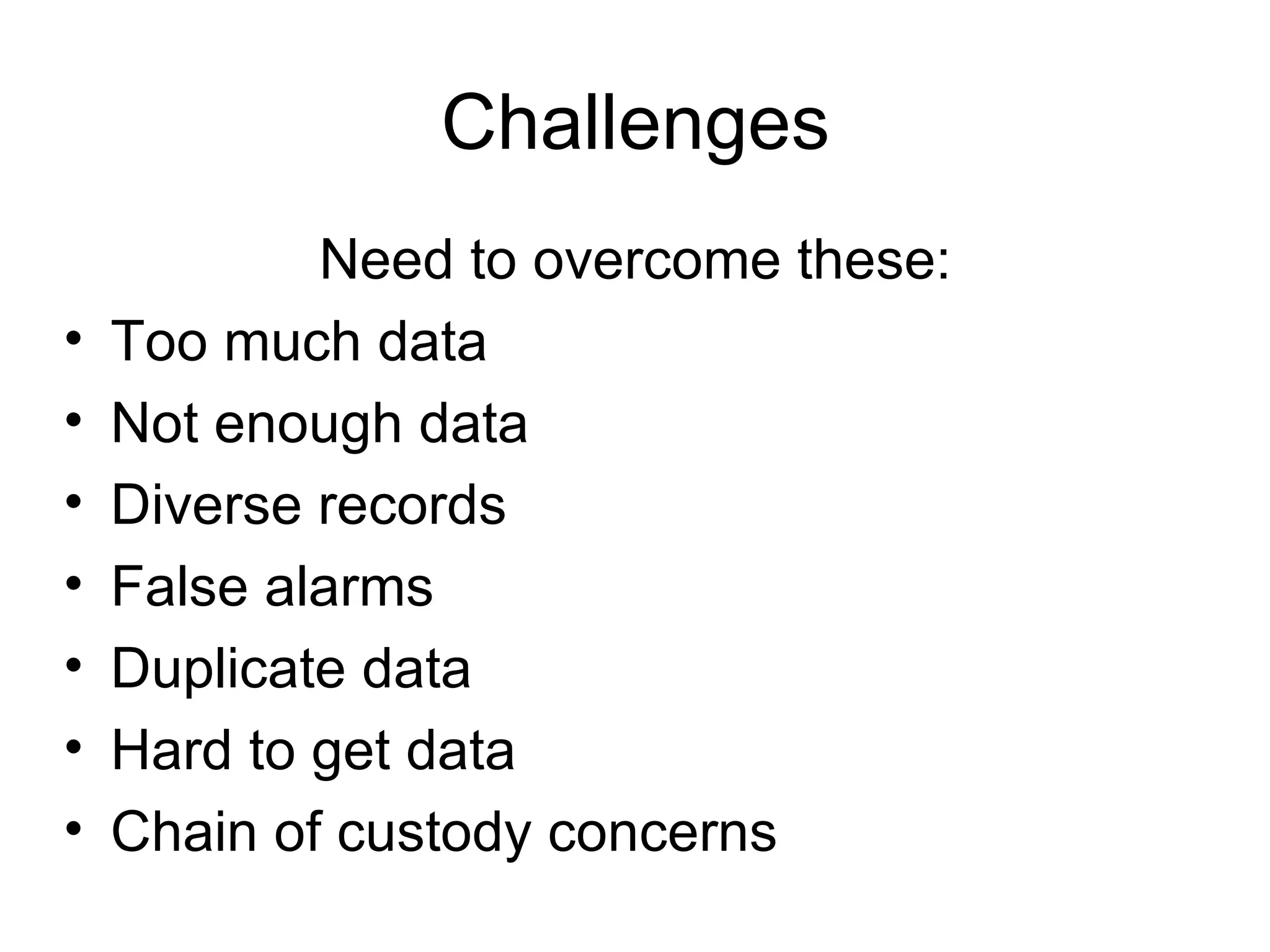 Challenges Need to overcome these: Too much data Not enough data Diverse records False alarms Duplicate data Hard to get data Chain of custody concerns 