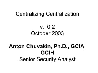 Centralizing Centralization v.  0.2 October 2003 Anton Chuvakin, Ph.D., GCIA, GCIH Senior Security Analyst 