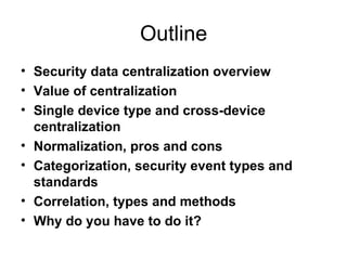 Outline <ul><li>Security data centralization overview </li></ul><ul><li>Value of centralization </li></ul><ul><li>Single d...