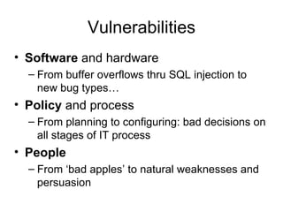 Vulnerabilities Software  and hardware From buffer overflows thru SQL injection to new bug types… Policy  and process From planning to configuring: bad decisions on all stages of IT process People From ‘bad apples’ to natural weaknesses and persuasion 