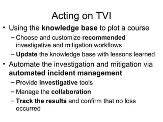 Acting on TVI Using the  knowledge base  to plot a course Choose and customize  recommended  investigative and mitigation workflows Update  the knowledge base with lessons learned Automate the investigation and mitigation via  automated incident management Provide  investigative  tools Manage   the  collaboration Track the results  and confirm that no loss occurred  